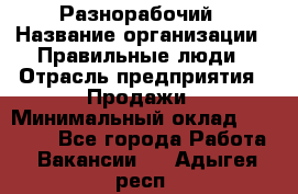 Разнорабочий › Название организации ­ Правильные люди › Отрасль предприятия ­ Продажи › Минимальный оклад ­ 30 000 - Все города Работа » Вакансии   . Адыгея респ.